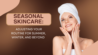 Seasonal Skincare: Adjusting Your Routine for Summer, Winter, and Beyond