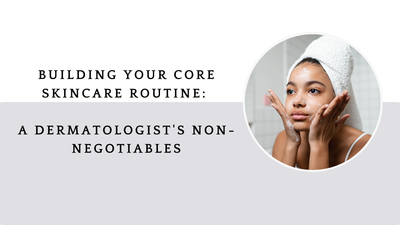 Building Your Core Skincare Routine: A Dermatologist’s Non-Negotiable