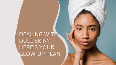 Dealing with Dull Skin? Here’s Your Glow-Up Plan